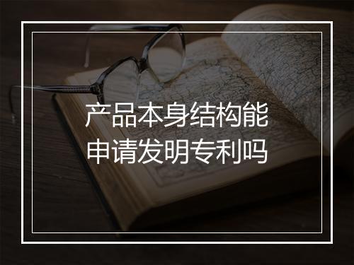 产品本身结构能申请发明专利吗