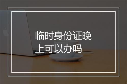 临时身份证晚上可以办吗