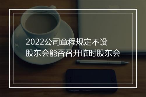 2022公司章程规定不设股东会能否召开临时股东会