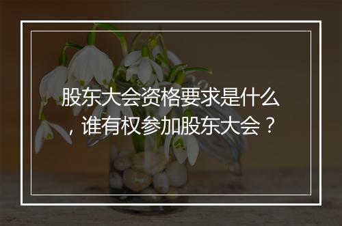 股东大会资格要求是什么，谁有权参加股东大会？