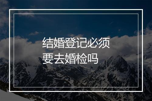 结婚登记必须要去婚检吗