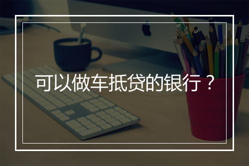 可以做车抵贷的银行？