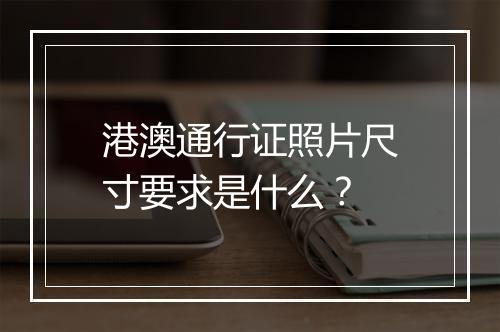 港澳通行证照片尺寸要求是什么？