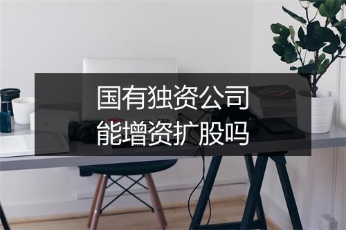国有独资公司能增资扩股吗
