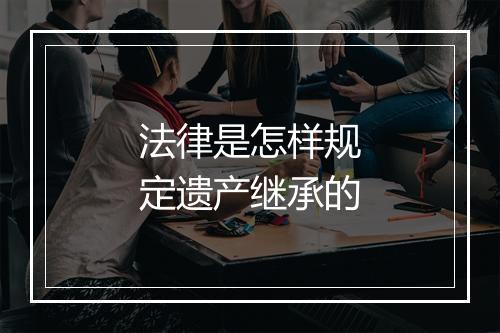 法律是怎样规定遗产继承的