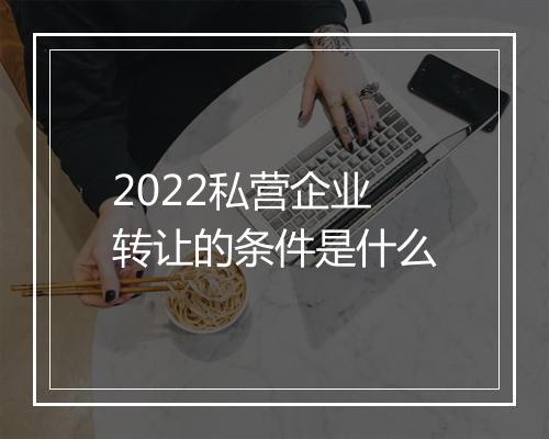 2022私营企业转让的条件是什么