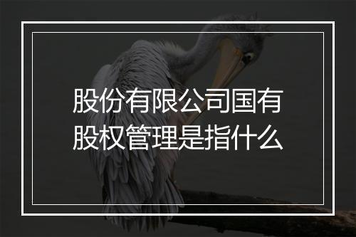 股份有限公司国有股权管理是指什么