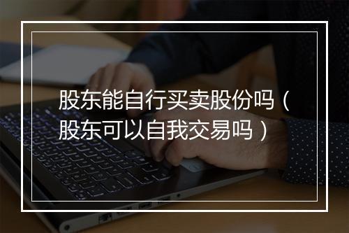 股东能自行买卖股份吗（股东可以自我交易吗）