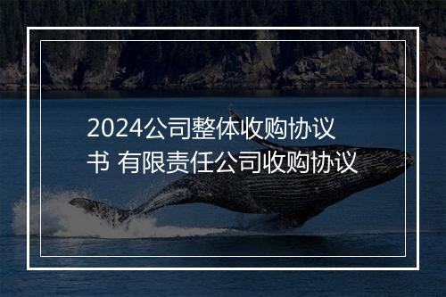 2024公司整体收购协议书 有限责任公司收购协议