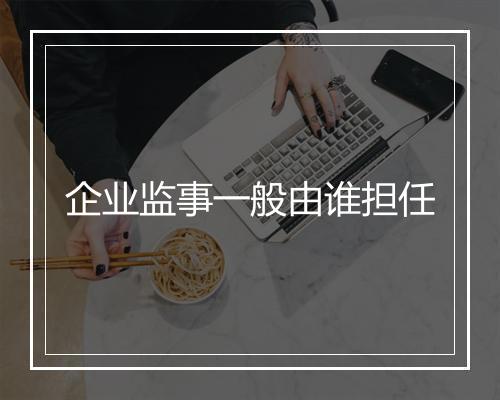 企业监事一般由谁担任