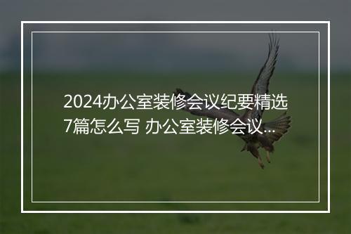 2024办公室装修会议纪要精选7篇怎么写 办公室装修会议纪要精选7篇