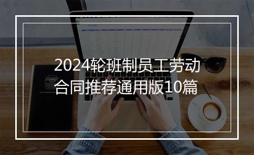 2024轮班制员工劳动合同推荐通用版10篇