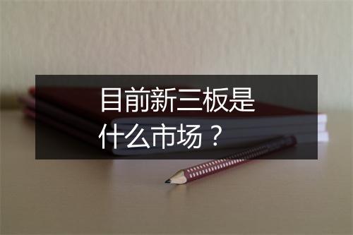 目前新三板是什么市场？