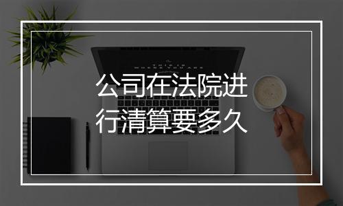 公司在法院进行清算要多久