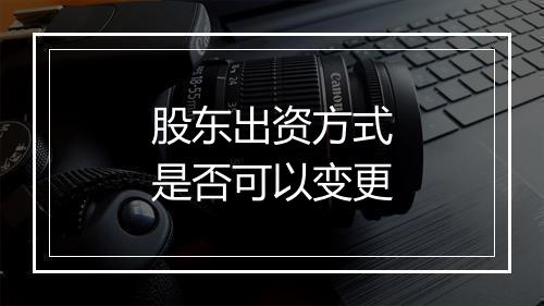 股东出资方式是否可以变更