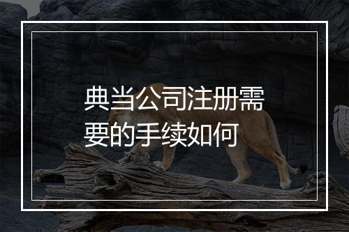 典当公司注册需要的手续如何