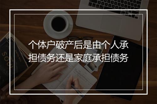 个体户破产后是由个人承担债务还是家庭承担债务