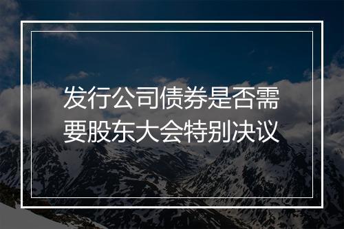 发行公司债券是否需要股东大会特别决议