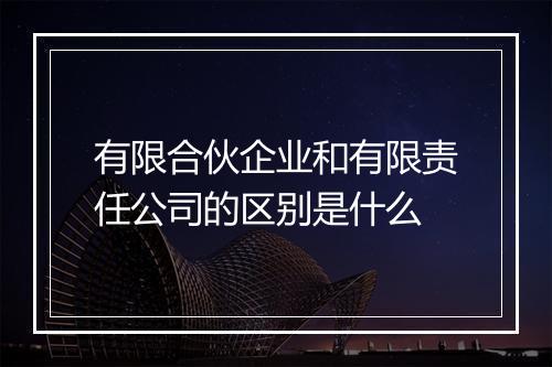 有限合伙企业和有限责任公司的区别是什么
