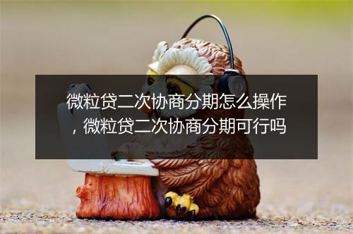 微粒贷二次协商分期怎么操作，微粒贷二次协商分期可行吗
