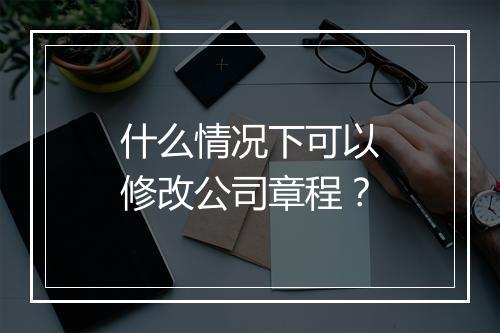 什么情况下可以修改公司章程？