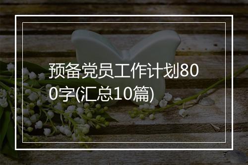 预备党员工作计划800字(汇总10篇)