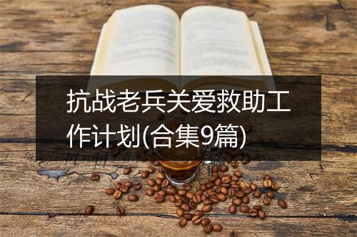 抗战老兵关爱救助工作计划(合集9篇)