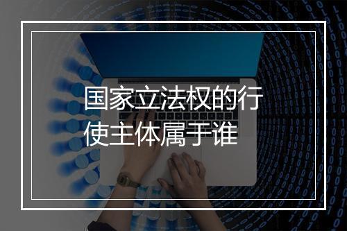国家立法权的行使主体属于谁