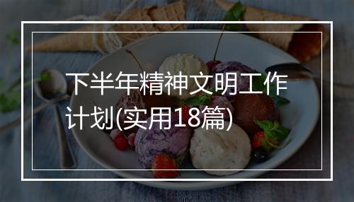 下半年精神文明工作计划(实用18篇)
