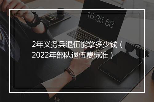 2年义务兵退伍能拿多少钱（2022年部队退伍费标准）