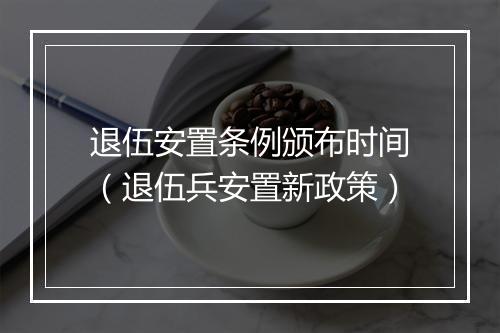 退伍安置条例颁布时间（退伍兵安置新政策）