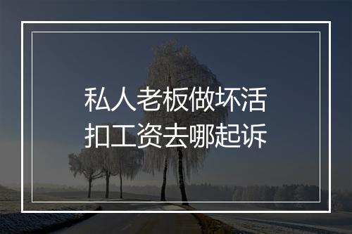 私人老板做坏活扣工资去哪起诉