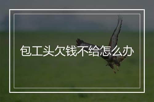 包工头欠钱不给怎么办