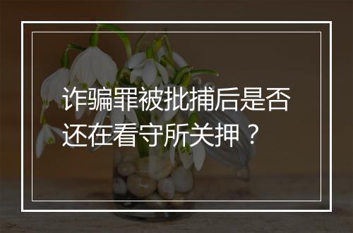 诈骗罪被批捕后是否还在看守所关押？