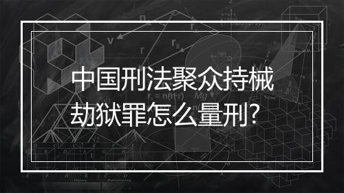 中国刑法聚众持械劫狱罪怎么量刑?