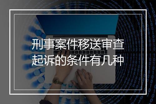 刑事案件移送审查起诉的条件有几种