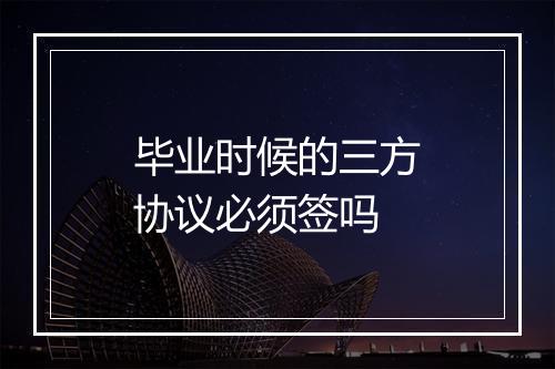 毕业时候的三方协议必须签吗