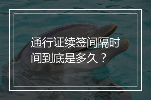 通行证续签间隔时间到底是多久？