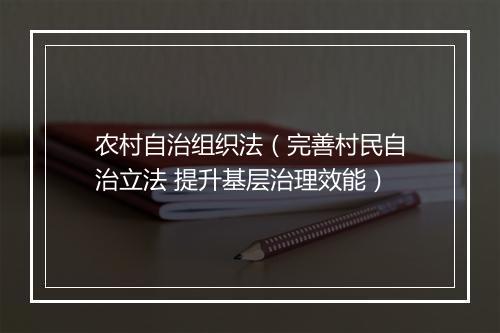 农村自治组织法（完善村民自治立法 提升基层治理效能）