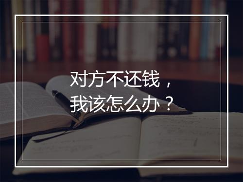 对方不还钱，我该怎么办？