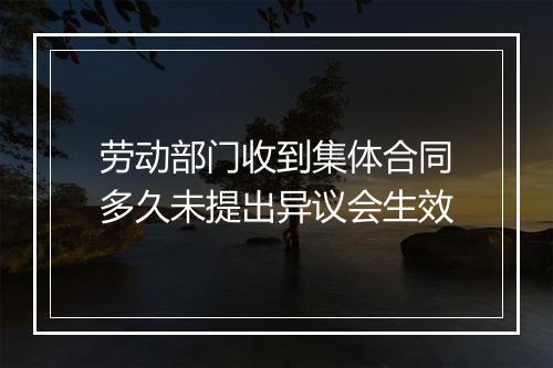 劳动部门收到集体合同多久未提出异议会生效