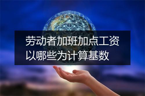 劳动者加班加点工资以哪些为计算基数