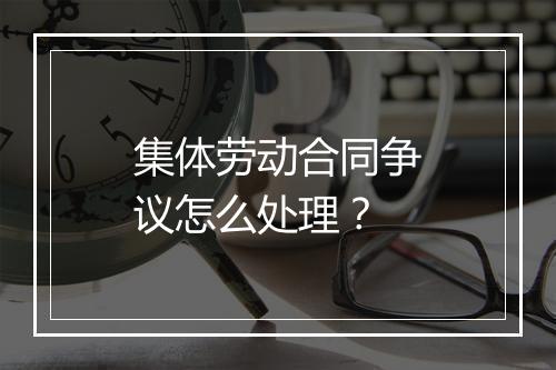 集体劳动合同争议怎么处理？