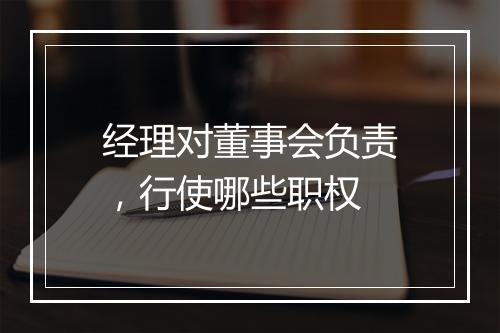 经理对董事会负责，行使哪些职权