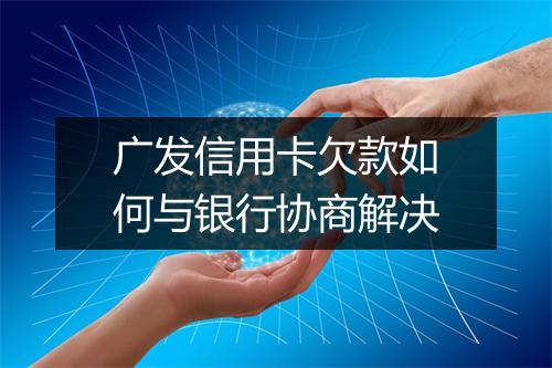 广发信用卡欠款如何与银行协商解决