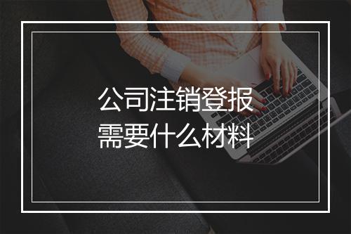 公司注销登报需要什么材料