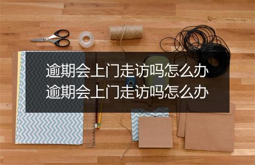 逾期会上门走访吗怎么办逾期会上门走访吗怎么办