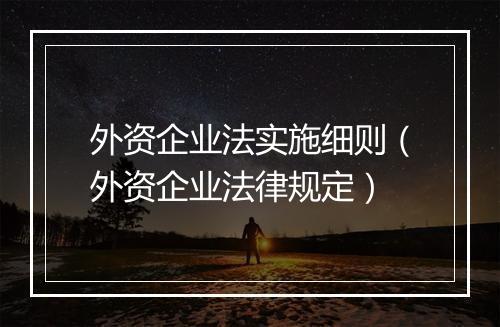 外资企业法实施细则（外资企业法律规定）