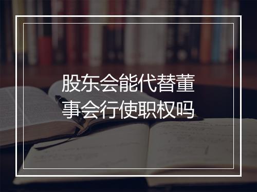 股东会能代替董事会行使职权吗