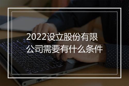 2022设立股份有限公司需要有什么条件